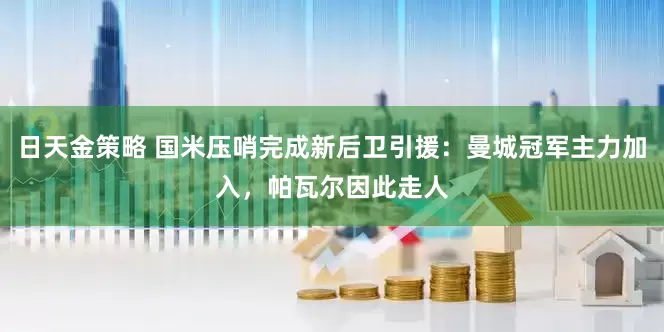 日天金策略 国米压哨完成新后卫引援：曼城冠军主力加入，帕瓦尔因此走人