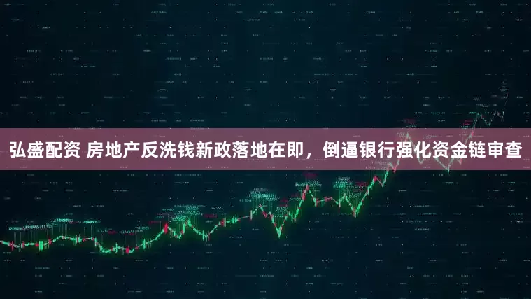 弘盛配资 房地产反洗钱新政落地在即，倒逼银行强化资金链审查