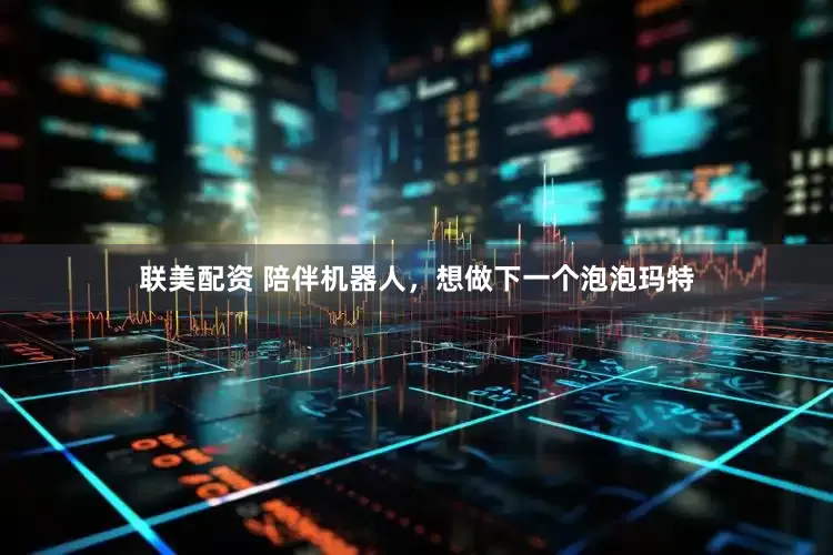 联美配资 陪伴机器人，想做下一个泡泡玛特