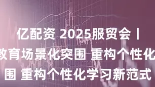 亿配资 2025服贸会丨小猿：AI+教育场景化突围 重构个性化学习新范式