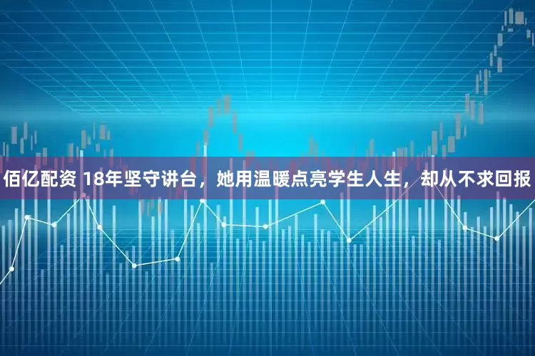 佰亿配资 18年坚守讲台，她用温暖点亮学生人生，却从不求回报