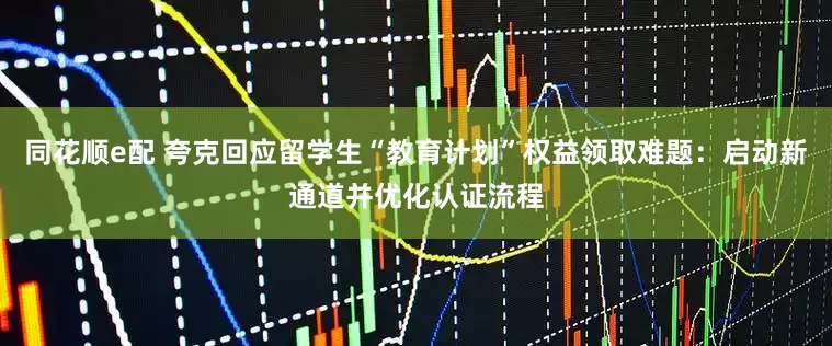 同花顺e配 夸克回应留学生“教育计划”权益领取难题：启动新通道并优化认证流程