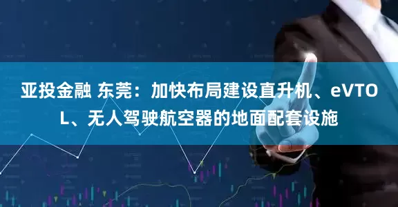 亚投金融 东莞：加快布局建设直升机、eVTOL、无人驾驶航空器的地面配套设施