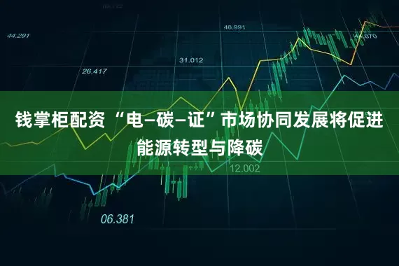 钱掌柜配资 “电—碳—证”市场协同发展将促进能源转型与降碳