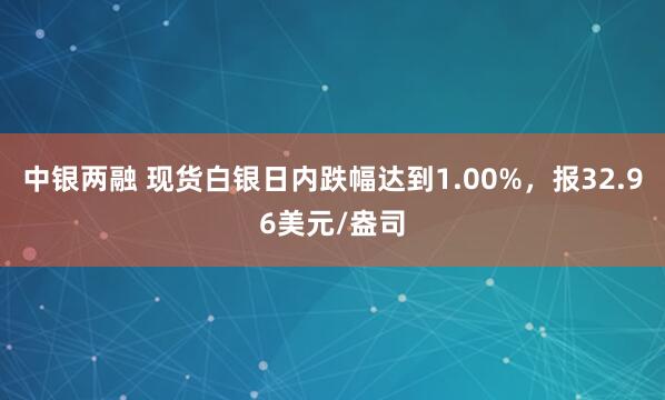 中银两融 现货白银日内跌幅达到1.00%，报32.96美元/盎司