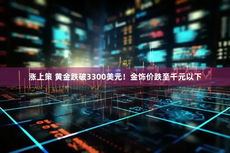 涨上策 黄金跌破3300美元！金饰价跌至千元以下