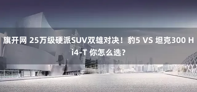 旗开网 25万级硬派SUV双雄对决！豹5 VS 坦克300 Hi4-T 你怎么选？