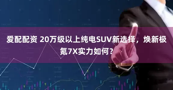 爱配配资 20万级以上纯电SUV新选择，焕新极氪7X实力如何？